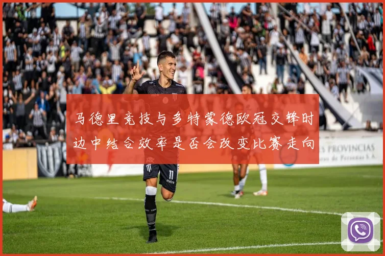 马德里竞技与多特蒙德欧冠交锋时边中结合效率是否会改变比赛走向