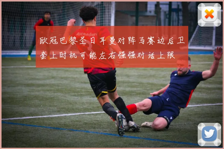欧冠巴黎圣日耳曼对阵马赛边后卫套上时机可能左右强强对话上限