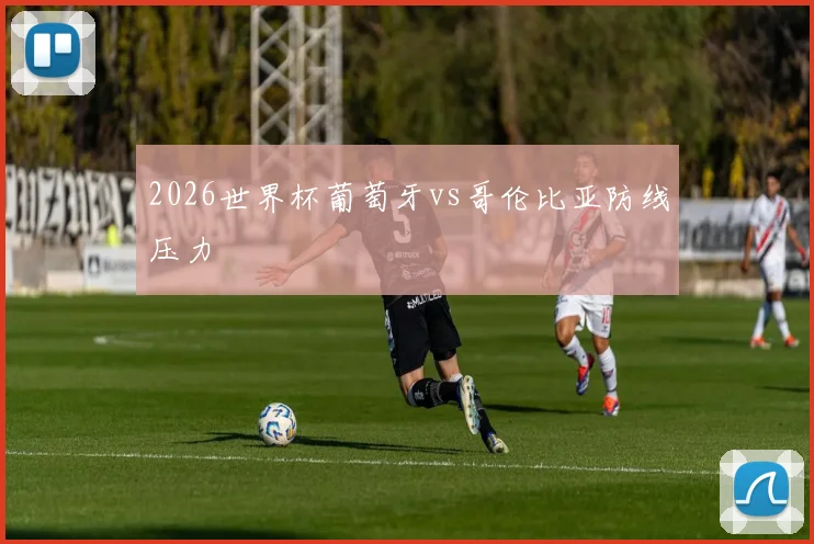2026世界杯葡萄牙vs哥伦比亚防线压力