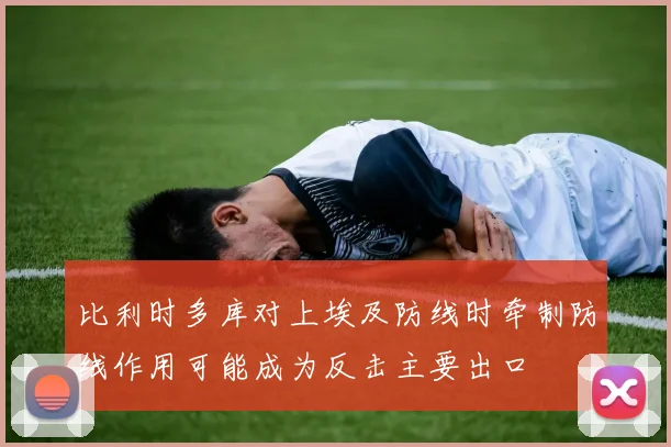 比利时多库对上埃及防线时牵制防线作用可能成为反击主要出口