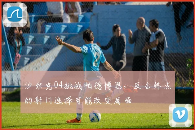 沙尔克04挑战帕德博恩，反击终点的射门选择可能改变局面