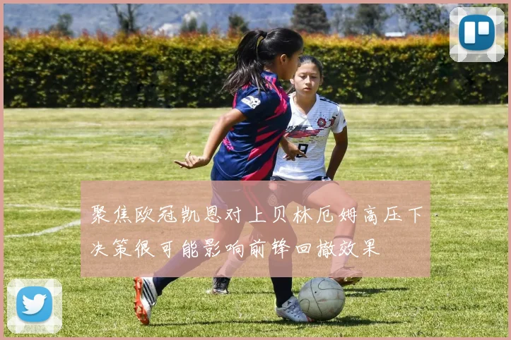 聚焦欧冠凯恩对上贝林厄姆高压下决策很可能影响前锋回撤效果