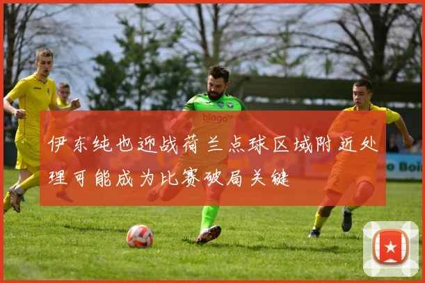 伊东纯也迎战荷兰点球区域附近处理可能成为比赛破局关键
