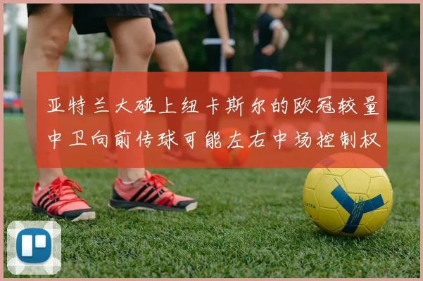 亚特兰大碰上纽卡斯尔的欧冠较量中卫向前传球可能左右中场控制权