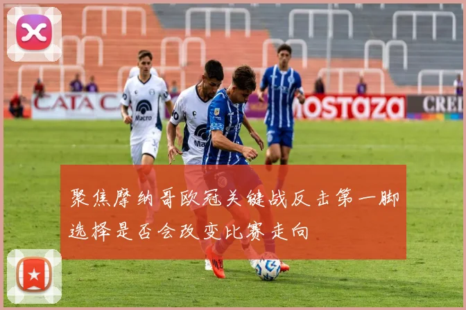 聚焦摩纳哥欧冠关键战反击第一脚选择是否会改变比赛走向