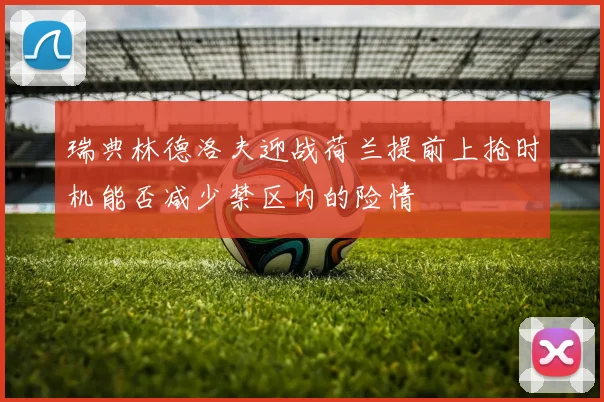 瑞典林德洛夫迎战荷兰提前上抢时机能否减少禁区内的险情