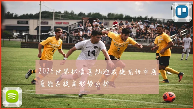 2026世界杯黄喜灿迎战捷克传中质量能否提高形势分析