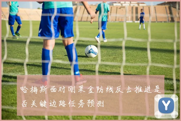哈梅斯面对刚果金防线反击推进是否关键边路任务预测
