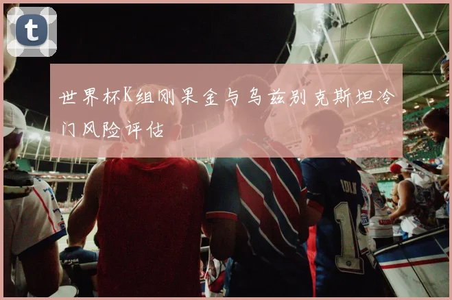世界杯K组刚果金与乌兹别克斯坦冷门风险评估