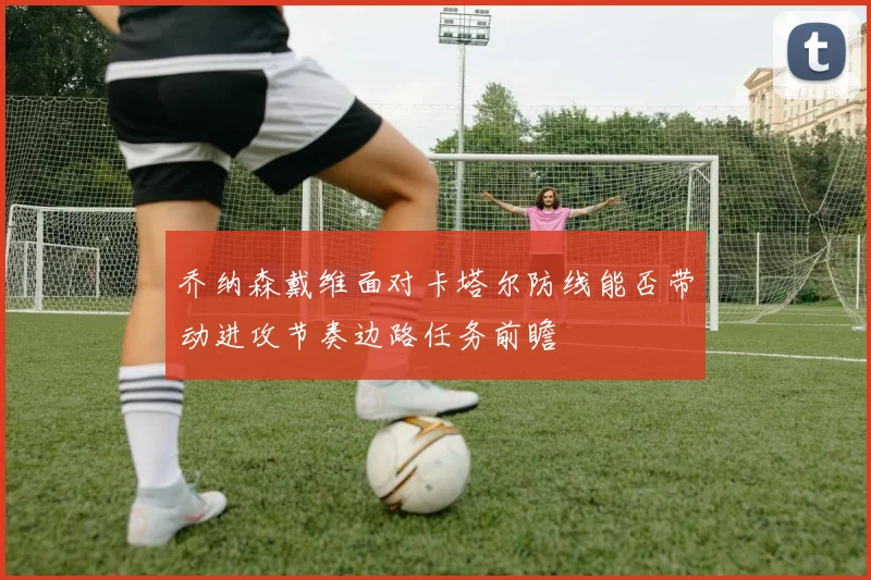 乔纳森戴维面对卡塔尔防线能否带动进攻节奏边路任务前瞻