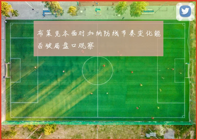 布莱克本面对加纳防线节奏变化能否破局盘口观察