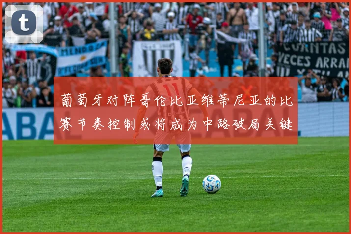 葡萄牙对阵哥伦比亚维蒂尼亚的比赛节奏控制或将成为中路破局关键