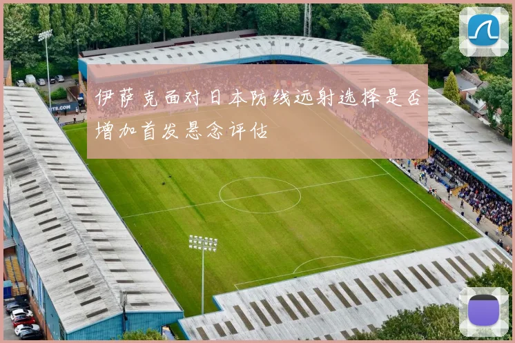 伊萨克面对日本防线远射选择是否增加首发悬念评估