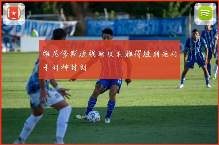 维尼修斯连线助攻利雅得胜利老对手封神时刻