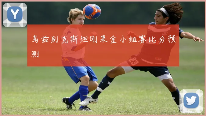 乌兹别克斯坦刚果金小组赛比分预测
