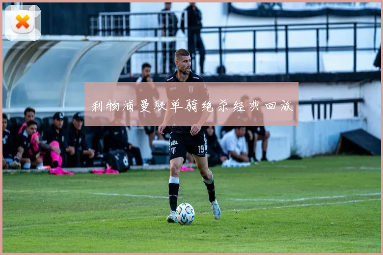 利物浦曼联单骑绝杀经典回放