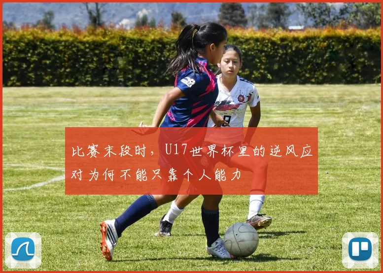 比赛末段时，U17世界杯里的逆风应对为何不能只靠个人能力