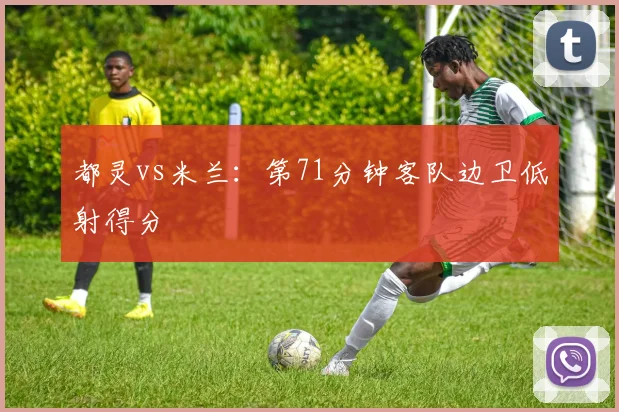 都灵vs米兰：第71分钟客队边卫低射得分