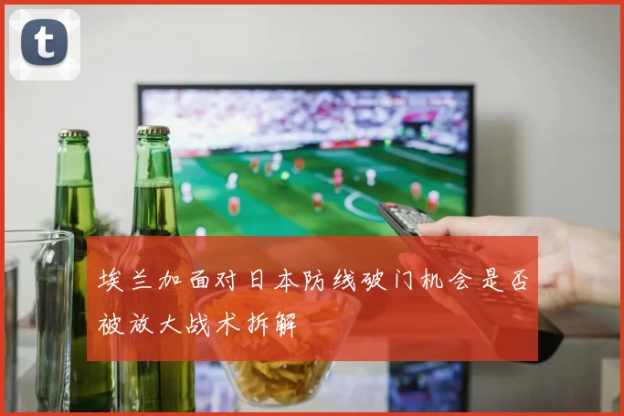 埃兰加面对日本防线破门机会是否被放大战术拆解