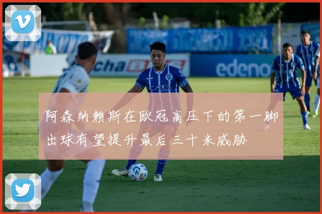 阿森纳赖斯在欧冠高压下的第一脚出球有望提升最后三十米威胁