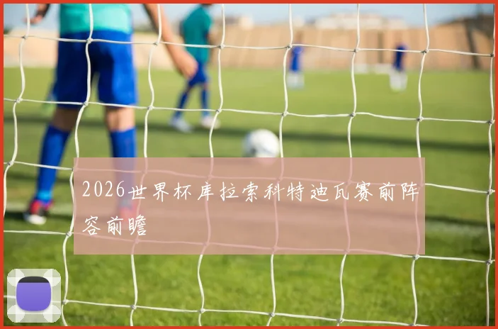2026世界杯库拉索科特迪瓦赛前阵容前瞻