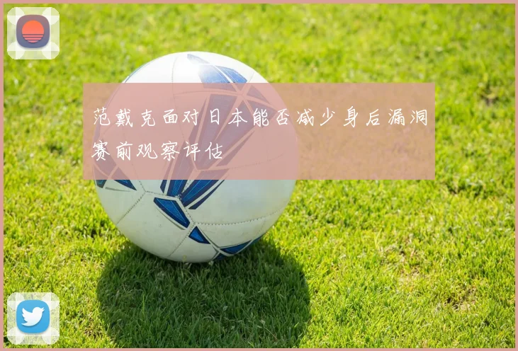 范戴克面对日本能否减少身后漏洞赛前观察评估