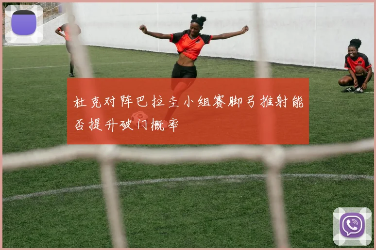 杜克对阵巴拉圭小组赛脚弓推射能否提升破门概率