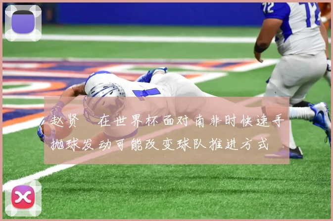 赵贤祐在世界杯面对南非时快速手抛球发动可能改变球队推进方式
