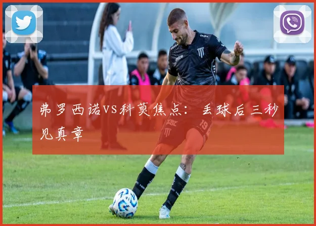 弗罗西诺vs科莫焦点:丢球后三秒见真章