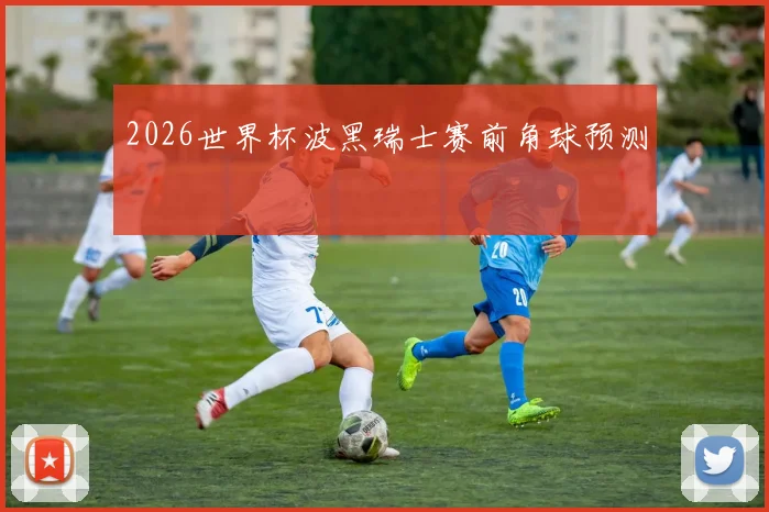 2026世界杯波黑瑞士赛前角球预测
