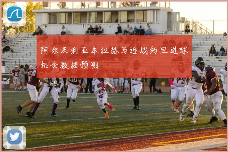 阿尔及利亚本拉赫马迎战约旦进球机会数据预测