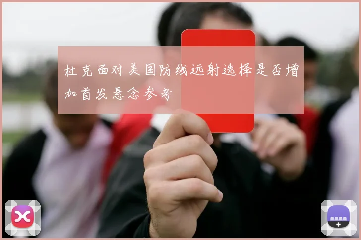 杜克面对美国防线远射选择是否增加首发悬念参考