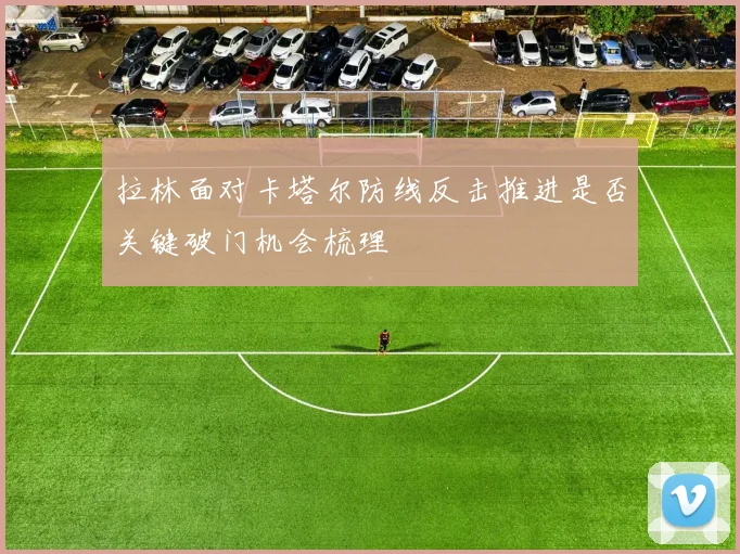 拉林面对卡塔尔防线反击推进是否关键破门机会梳理