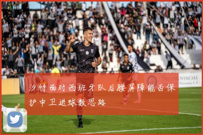 沙特面对西班牙队后腰屏障能否保护中卫进球数思路