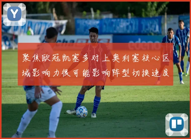 聚焦欧冠凯塞多对上奥利塞核心区域影响力很可能影响阵型切换速度
