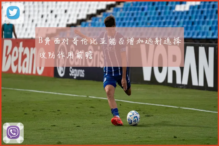 B费面对哥伦比亚能否增加远射选择攻防作用前瞻