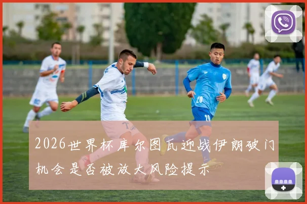 2026世界杯库尔图瓦迎战伊朗破门机会是否被放大风险提示