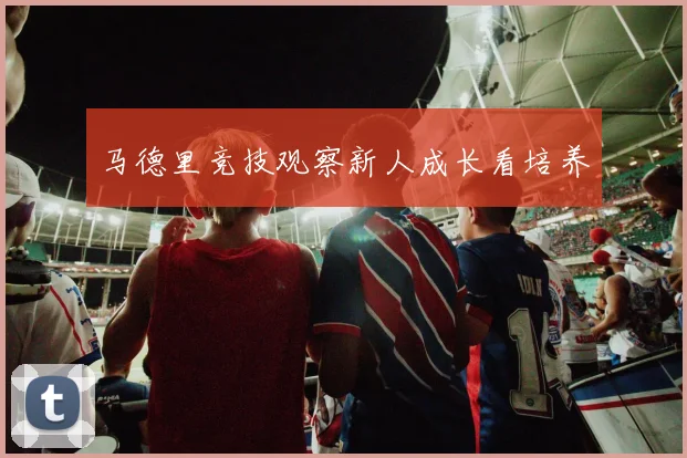 马德里竞技观察新人成长看培养