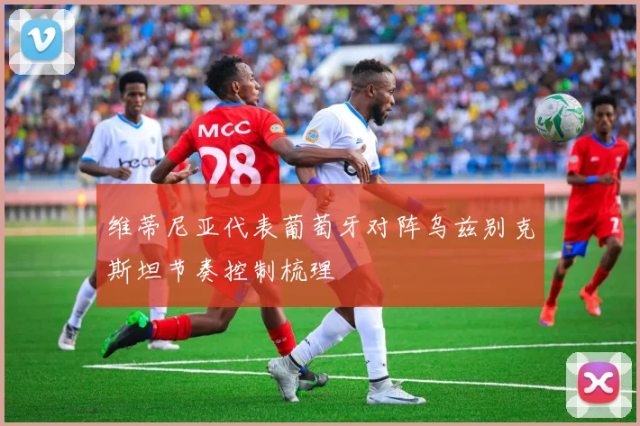 维蒂尼亚代表葡萄牙对阵乌兹别克斯坦节奏控制梳理
