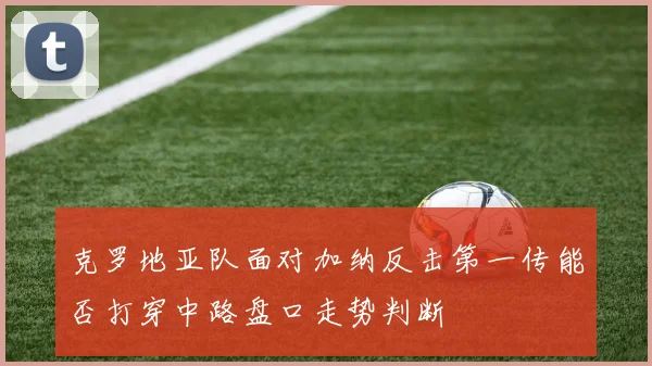 克罗地亚队面对加纳反击第一传能否打穿中路盘口走势判断