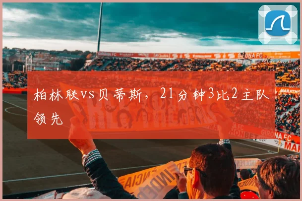 柏林联vs贝蒂斯，21分钟3比2主队领先