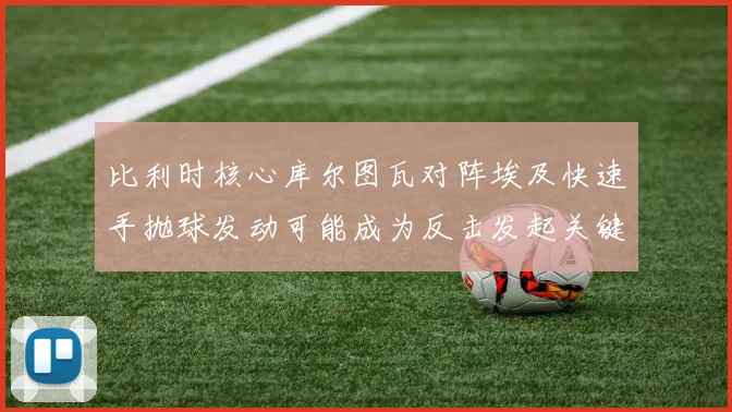 比利时核心库尔图瓦对阵埃及快速手抛球发动可能成为反击发起关键