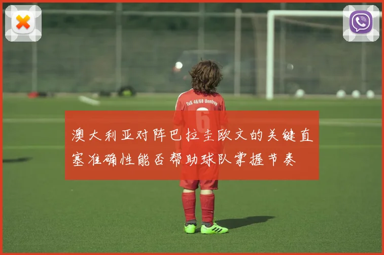 澳大利亚对阵巴拉圭欧文的关键直塞准确性能否帮助球队掌握节奏