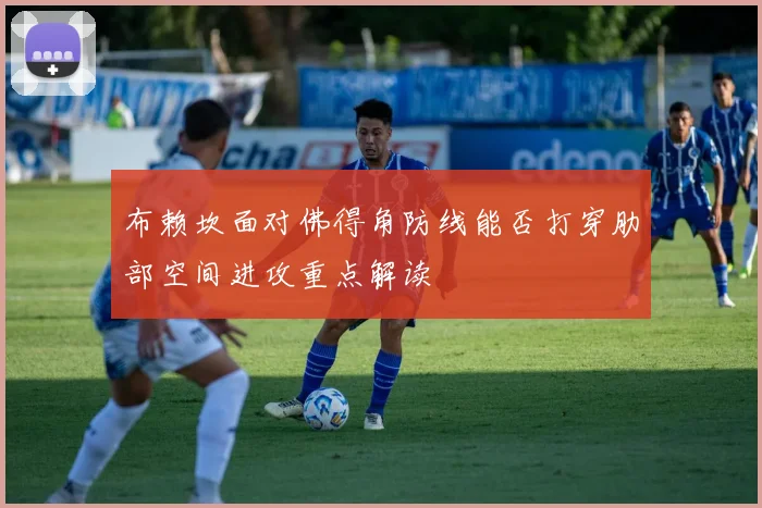 布赖坎面对佛得角防线能否打穿肋部空间进攻重点解读