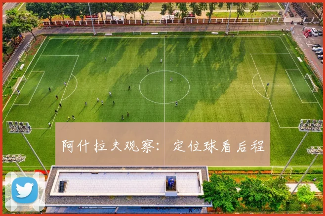 阿什拉夫观察：定位球看后程