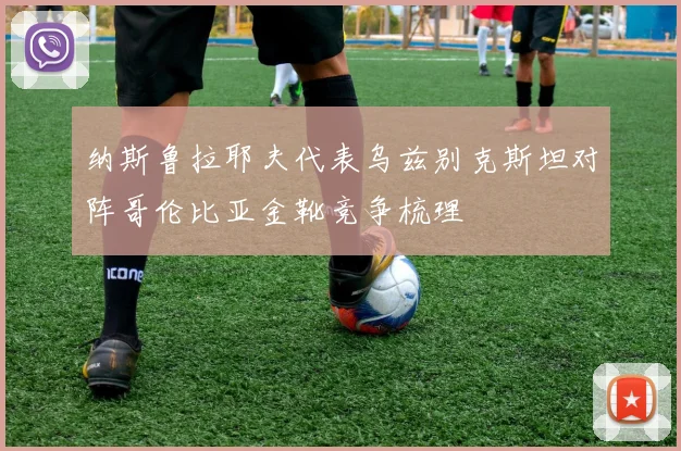 纳斯鲁拉耶夫代表乌兹别克斯坦对阵哥伦比亚金靴竞争梳理