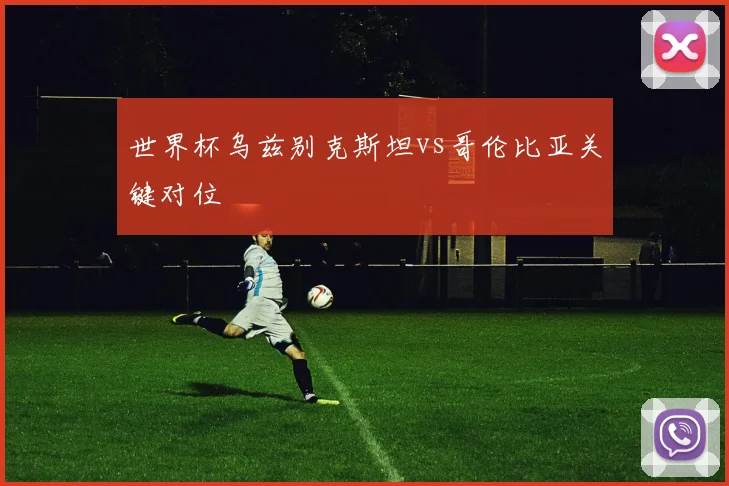 世界杯乌兹别克斯坦vs哥伦比亚关键对位