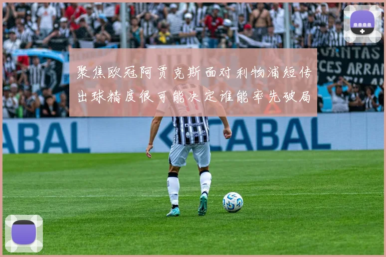 聚焦欧冠阿贾克斯面对利物浦短传出球精度很可能决定谁能率先破局