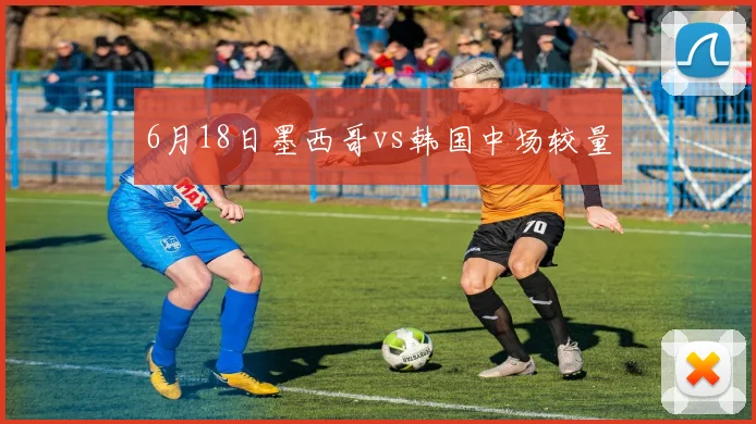 6月18日墨西哥vs韩国中场较量