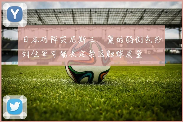 日本对阵突尼斯三笘薰的弱侧包抄到位率可能决定禁区触球质量